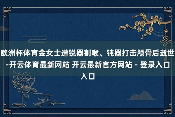 欧洲杯体育金女士遭锐器割喉、钝器打击颅骨后逝世-开云体育最新网站 开云最新官方网站 - 登录入口