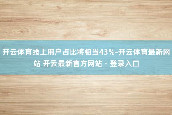 开云体育线上用户占比将相当43%-开云体育最新网站 开云最新官方网站 - 登录入口