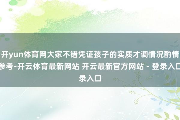 开yun体育网大家不错凭证孩子的实质才调情况酌情参考-开云体育最新网站 开云最新官方网站 - 登录入口