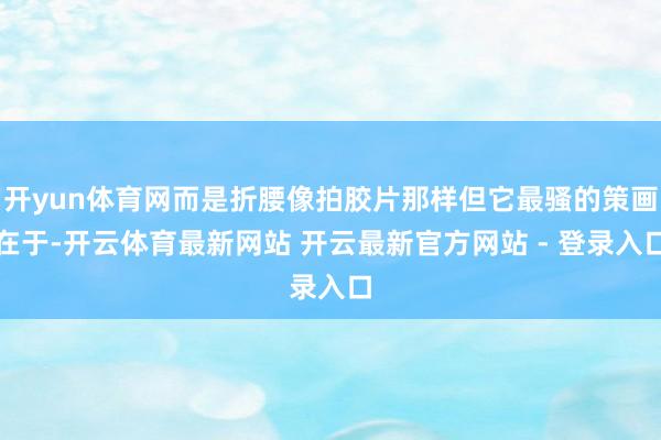 开yun体育网而是折腰像拍胶片那样但它最骚的策画在于-开云体育最新网站 开云最新官方网站 - 登录入口