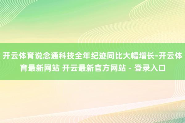开云体育说念通科技全年纪迹同比大幅增长-开云体育最新网站 开云最新官方网站 - 登录入口