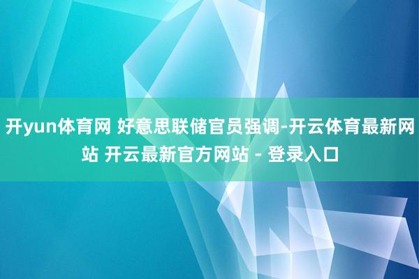 开yun体育网 好意思联储官员强调-开云体育最新网站 开云最新官方网站 - 登录入口