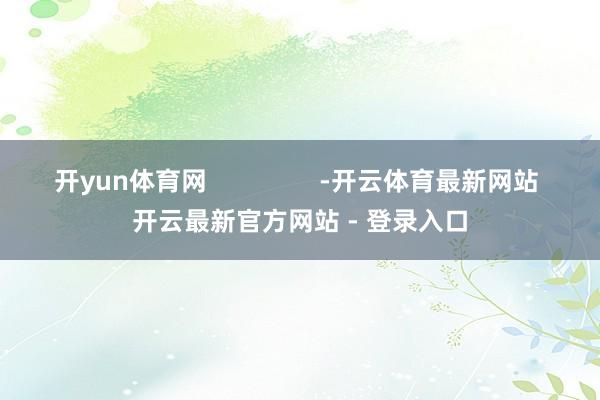 开yun体育网 -开云体育最新网站 开云最新官方网站 - 登录入口