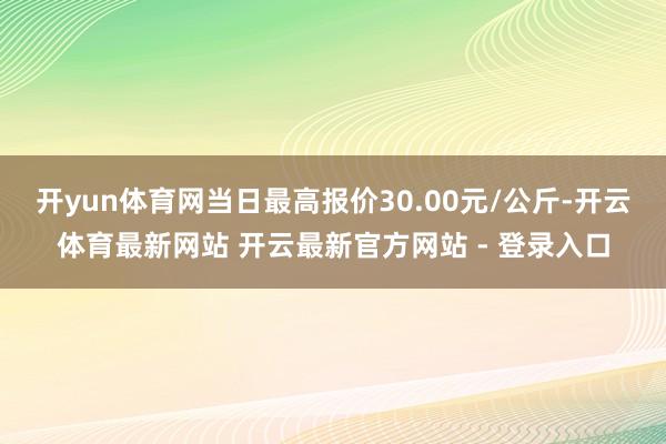 开yun体育网当日最高报价30.00元/公斤-开云体育最新网站 开云最新官方网站 - 登录入口