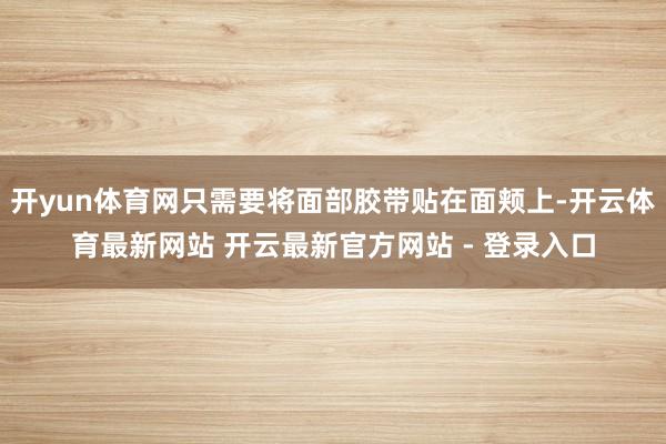 开yun体育网只需要将面部胶带贴在面颊上-开云体育最新网站 开云最新官方网站 - 登录入口