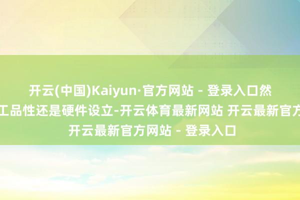 开云(中国)Kaiyun·官方网站 - 登录入口然而它岂论是作念工品性还是硬件设立-开云体育最新网站 开云最新官方网站 - 登录入口
