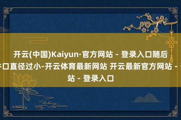 开云(中国)Kaiyun·官方网站 - 登录入口随后他发现井口直径过小-开云体育最新网站 开云最新官方网站 - 登录入口