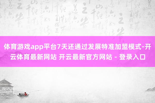 体育游戏app平台7天还通过发展特准加盟模式-开云体育最新网站 开云最新官方网站 - 登录入口
