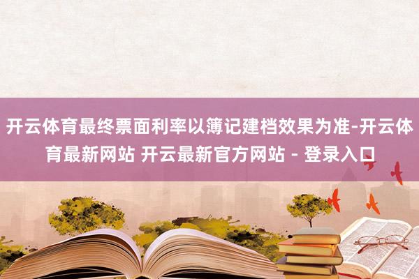 开云体育最终票面利率以簿记建档效果为准-开云体育最新网站 开云最新官方网站 - 登录入口