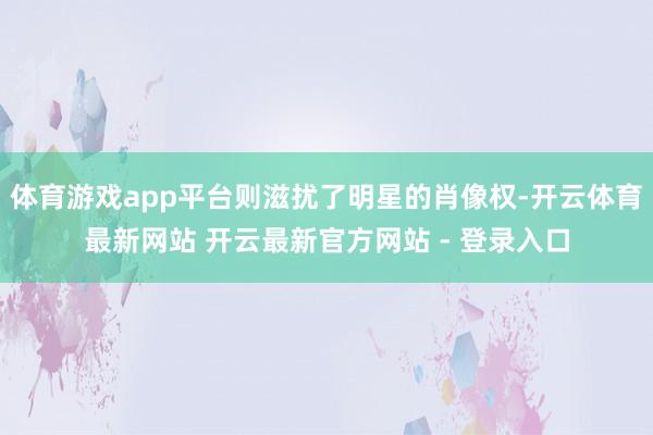 体育游戏app平台则滋扰了明星的肖像权-开云体育最新网站 开云最新官方网站 - 登录入口