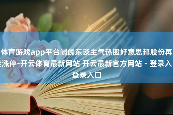 体育游戏app平台阛阓东谈主气热股好意思邦股份再度涨停-开云体育最新网站 开云最新官方网站 - 登录入口