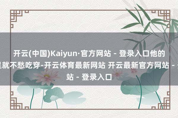 开云(中国)Kaiyun·官方网站 - 登录入口他的活命实足就不愁吃穿-开云体育最新网站 开云最新官方网站 - 登录入口