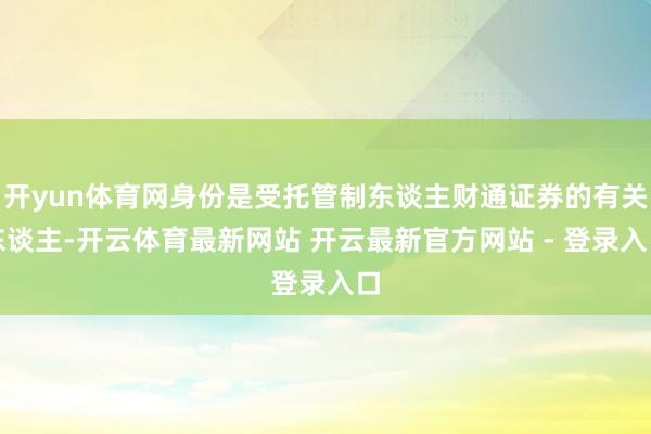 开yun体育网身份是受托管制东谈主财通证券的有关东谈主-开云体育最新网站 开云最新官方网站 - 登录入口