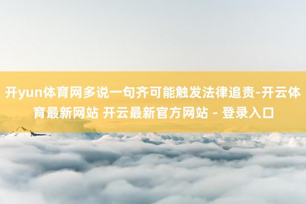 开yun体育网多说一句齐可能触发法律追责-开云体育最新网站 开云最新官方网站 - 登录入口