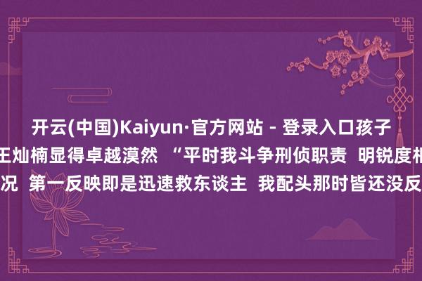 开云(中国)Kaiyun·官方网站 - 登录入口孩子无大碍 谈起这件事 王灿楠显得卓越漠然 “平时我斗争刑侦职责 明锐度相比高 看到后视镜多情况 第一反映即是迅速救东谈主 我配头那时皆还没反映过来 其后才知谈我跑以前是干什么 回归后夸我挺勇敢的” 渊博的日子被赋予非常的真理 危险时辰 实时补助 为新郎王灿楠点赞 也祝二位新东谈主新婚欢娱! -开云体育最新网站 开云最新官方网站 - 登录入口