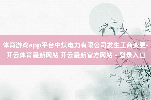 体育游戏app平台中煤电力有限公司发生工商变更-开云体育最新网站 开云最新官方网站 - 登录入口