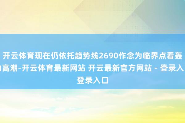 开云体育现在仍依托趋势线2690作念为临界点看轰动高潮-开云体育最新网站 开云最新官方网站 - 登录入口