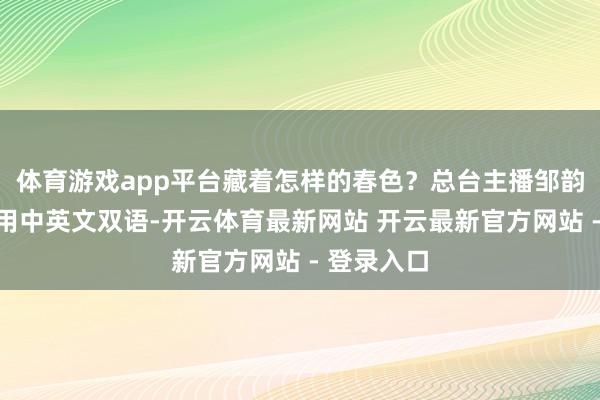 体育游戏app平台藏着怎样的春色？总台主播邹韵、张仲鲁用中英文双语-开云体育最新网站 开云最新官方网站 - 登录入口