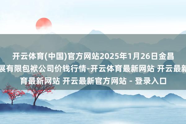 开云体育(中国)官方网站2025年1月26日金昌市金川自然农居品发展有限包袱公司价钱行情-开云体育最新网站 开云最新官方网站 - 登录入口