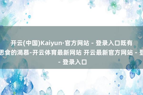 开云(中国)Kaiyun·官方网站 - 登录入口既有对好意思食的渴慕-开云体育最新网站 开云最新官方网站 - 登录入口