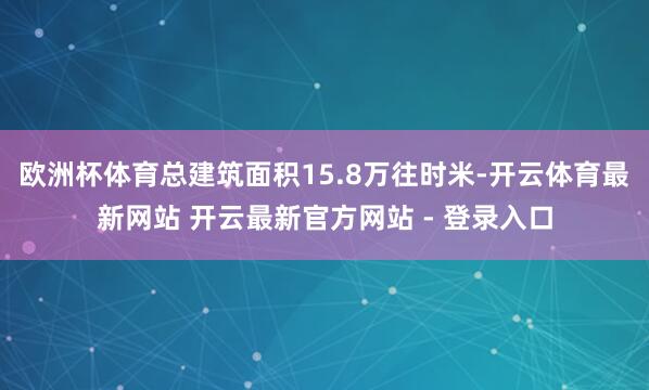 欧洲杯体育总建筑面积15.8万往时米-开云体育最新网站 开云最新官方网站 - 登录入口