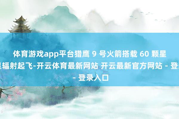 体育游戏app平台猎鹰 9 号火箭搭载 60 颗星链卫星辐射起飞-开云体育最新网站 开云最新官方网站 - 登录入口