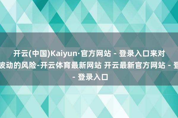 开云(中国)Kaiyun·官方网站 - 登录入口来对冲价钱波动的风险-开云体育最新网站 开云最新官方网站 - 登录入口