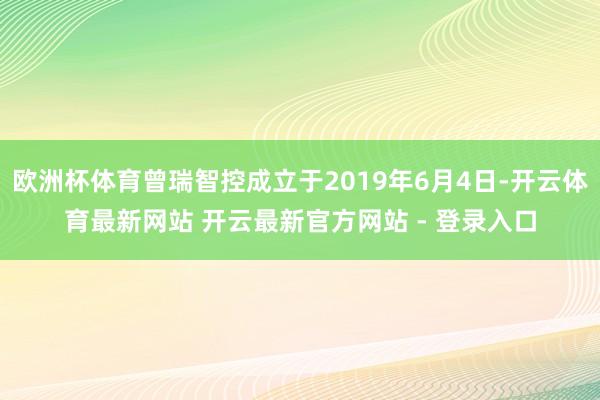 欧洲杯体育曾瑞智控成立于2019年6月4日-开云体育最新网站 开云最新官方网站 - 登录入口