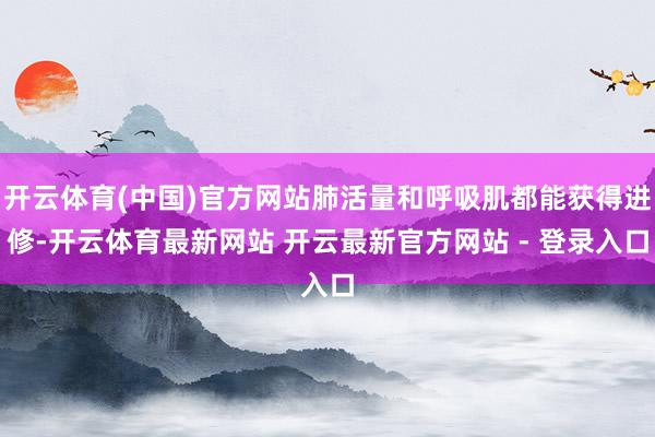 开云体育(中国)官方网站肺活量和呼吸肌都能获得进修-开云体育最新网站 开云最新官方网站 - 登录入口