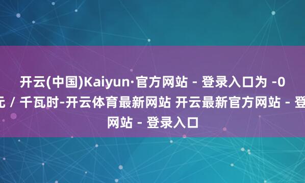 开云(中国)Kaiyun·官方网站 - 登录入口为 -0.085 元 / 千瓦时-开云体育最新网站 开云最新官方网站 - 登录入口