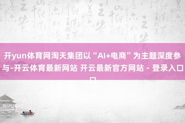 开yun体育网淘天集团以“AI+电商”为主题深度参与-开云体育最新网站 开云最新官方网站 - 登录入口