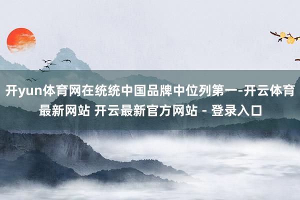 开yun体育网在统统中国品牌中位列第一-开云体育最新网站 开云最新官方网站 - 登录入口