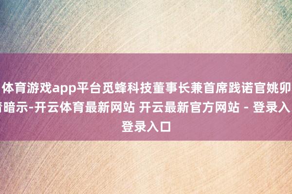 体育游戏app平台觅蜂科技董事长兼首席践诺官姚卯青暗示-开云体育最新网站 开云最新官方网站 - 登录入口