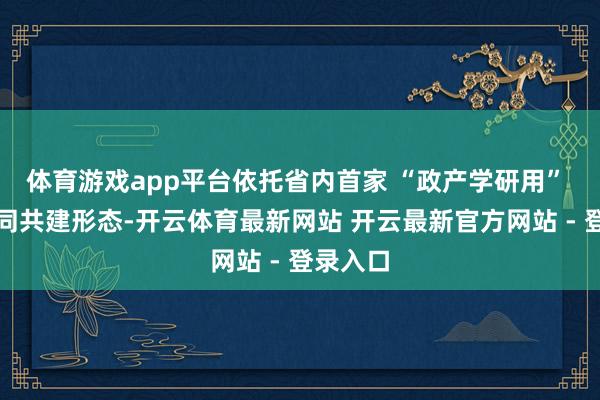 体育游戏app平台依托省内首家 “政产学研用” 四方协同共建形态-开云体育最新网站 开云最新官方网站 - 登录入口