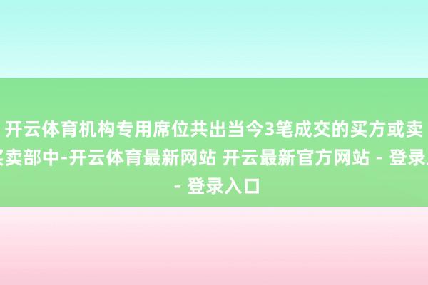 开云体育机构专用席位共出当今3笔成交的买方或卖方买卖部中-开云体育最新网站 开云最新官方网站 - 登录入口
