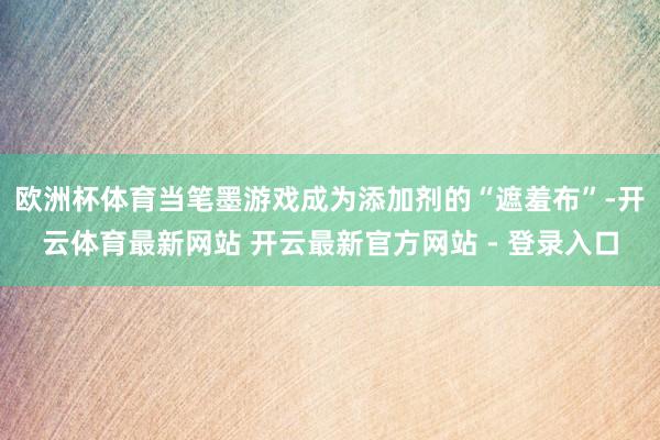 欧洲杯体育当笔墨游戏成为添加剂的“遮羞布”-开云体育最新网站 开云最新官方网站 - 登录入口