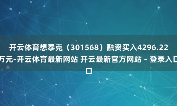 开云体育想泰克（301568）融资买入4296.22万元-开云体育最新网站 开云最新官方网站 - 登录入口