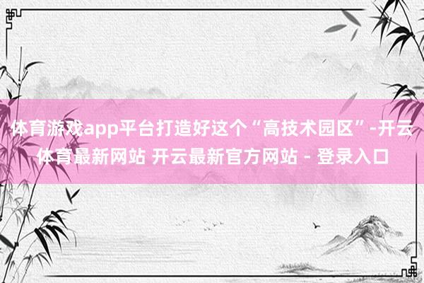 体育游戏app平台打造好这个“高技术园区”-开云体育最新网站 开云最新官方网站 - 登录入口