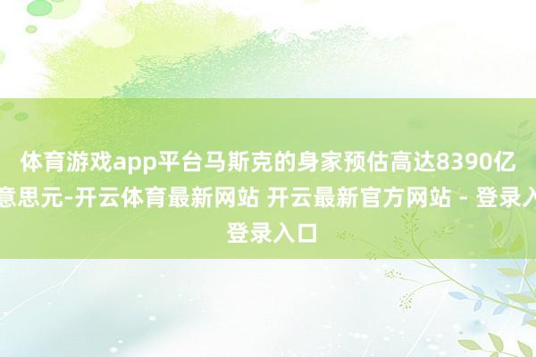 体育游戏app平台马斯克的身家预估高达8390亿好意思元-开云体育最新网站 开云最新官方网站 - 登录入口
