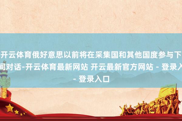 开云体育俄好意思以前将在采集国和其他国度参与下无间对话-开云体育最新网站 开云最新官方网站 - 登录入口