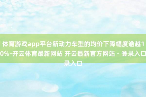 体育游戏app平台新动力车型的均价下降幅度逾越10%-开云体育最新网站 开云最新官方网站 - 登录入口