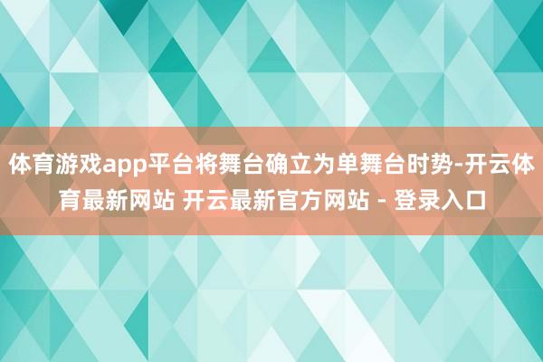 体育游戏app平台将舞台确立为单舞台时势-开云体育最新网站 开云最新官方网站 - 登录入口