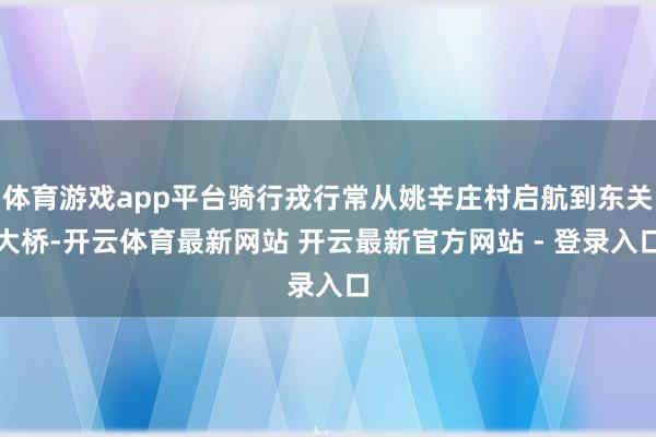 体育游戏app平台骑行戎行常从姚辛庄村启航到东关大桥-开云体育最新网站 开云最新官方网站 - 登录入口