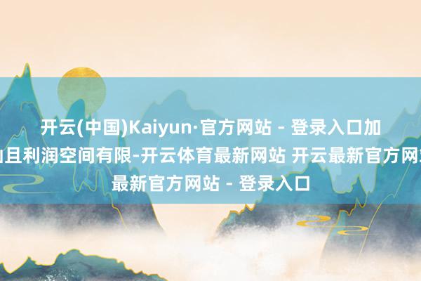 开云(中国)Kaiyun·官方网站 - 登录入口加工费相对褂讪且利润空间有限-开云体育最新网站 开云最新官方网站 - 登录入口