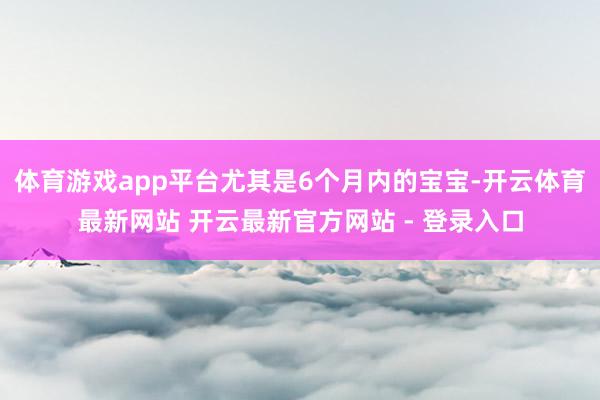 体育游戏app平台尤其是6个月内的宝宝-开云体育最新网站 开云最新官方网站 - 登录入口