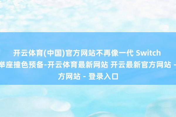 开云体育(中国)官方网站不再像一代 Switch 那样摄取举座撞色预备-开云体育最新网站 开云最新官方网站 - 登录入口