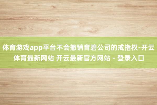 体育游戏app平台不会撤销育碧公司的戒指权-开云体育最新网站 开云最新官方网站 - 登录入口