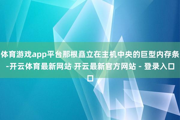 体育游戏app平台那根矗立在主机中央的巨型内存条-开云体育最新网站 开云最新官方网站 - 登录入口