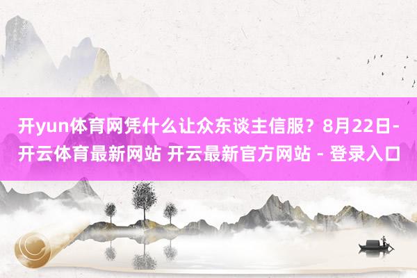 开yun体育网凭什么让众东谈主信服？8月22日-开云体育最新网站 开云最新官方网站 - 登录入口