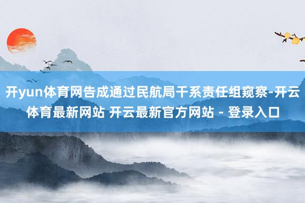 开yun体育网告成通过民航局干系责任组窥察-开云体育最新网站 开云最新官方网站 - 登录入口